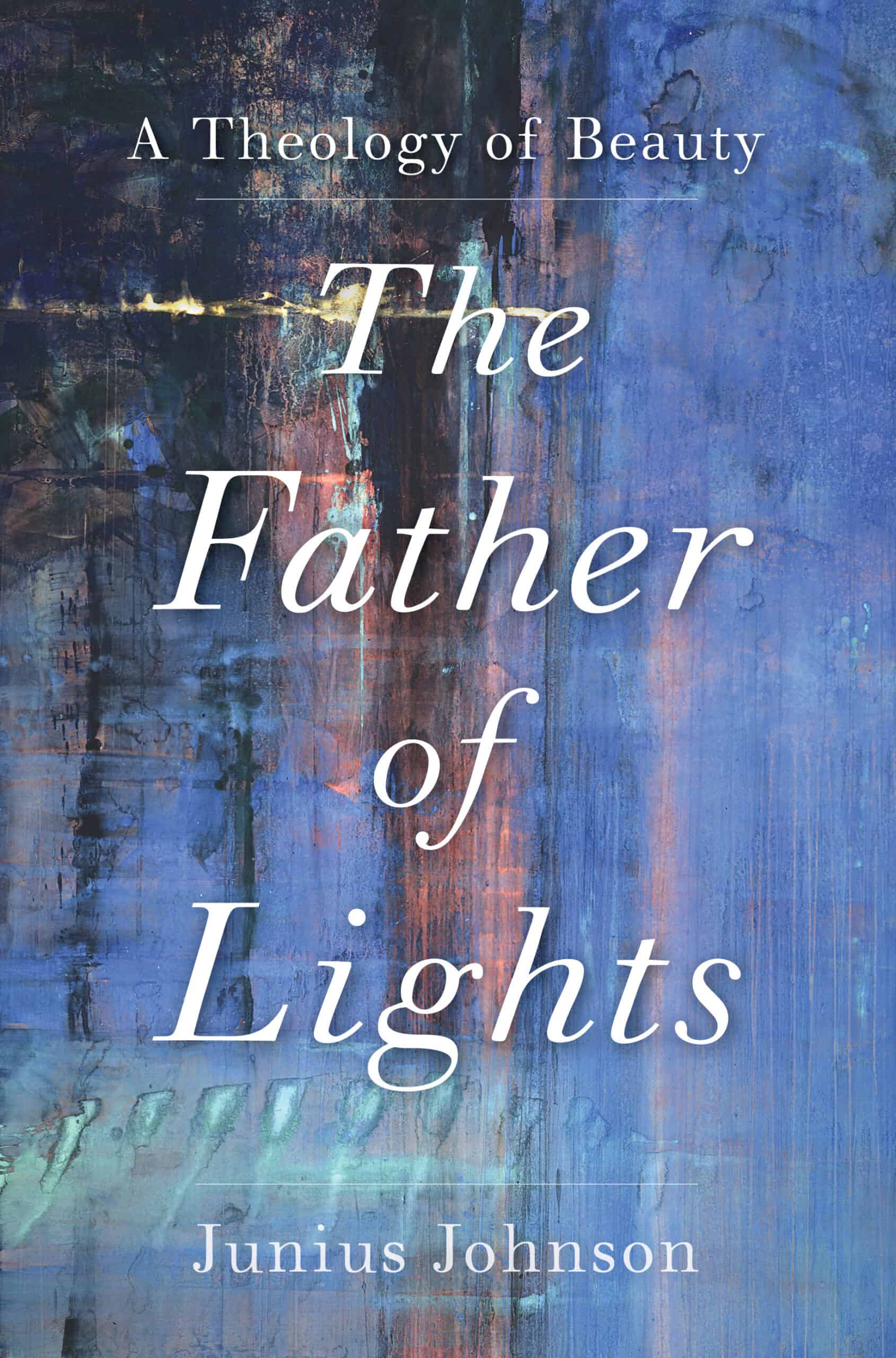 The Father of Lights A Theology of Beauty Junius Johnson Academics